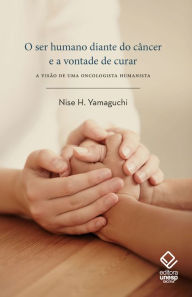 Title: O ser humano diante do câncer e a vontade de curar: A visão de uma oncologista humanista, Author: Nise H. Yamaguchi