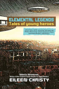 Title: Elemental Legends-Tales of young heroes: Journey with young heroes as they discover and control their extraordinary abilities, Author: Eileen Christy