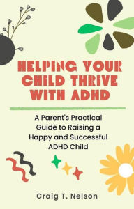 Title: Helping Your Child Thrive with ADHD: A Parent's Practical Guide to Raising a Happy and Successful ADHD Child, Author: Craig T. Nelson