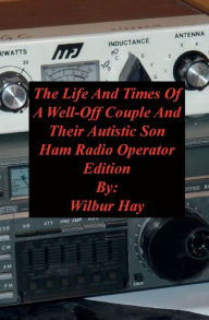 Title: The Day-To-Day Lives Of A Well-Off Couple And Their Autistic Son: Ham Radio Operator Edition, Author: Wilbur Hay