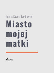 Title: Miasto mojej matki, Author: Juliusz Kaden Bandrowski