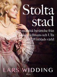 Title: Stolta stad: romantisk berättelse från Bellmans och Ulla Winblads värld, Author: Lars Widding