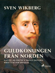 Title: Guldkonungen från Norden : kapitel ur Gustav II Adolfs historia berättade för ungdom, Author: Sven Wikberg