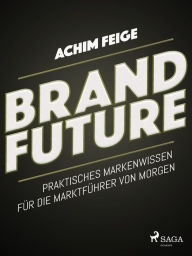 Title: BrandFuture - Praktisches Markenwissen für die Marktführer von morgen, Author: Achim Feige