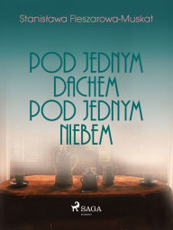 Title: Pod jednym dachem, pod jednym niebem, Author: Stanislawa Fleszarowa-Muskat