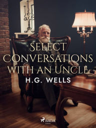 Title: Select Conversations with an Uncle, Author: H. G. Wells