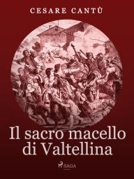 Title: Il Sacro Macello di Valtellina, Author: Cesare Cantù