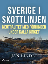 Title: Sverige i skottlinjen: Neutralitet med förhinder under kalla kriget, Author: Jan Linder