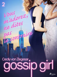 Title: Gossip Girl, Tome 2 : Vous m'adorez, ne dites pas le contraire, Author: Cecily von Ziegesar