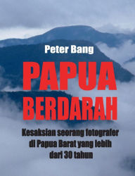 Title: Papua Berdarah: Kesaksian seorang fotografer di Papua Barat yang lebih dari 30 tahun, Author: Peter Bang