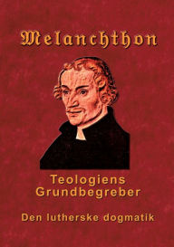 Title: Melanchthon - Teologiens Grundbegreber: Den Lutherske Dogmatik - Loci Communes 1521, Author: Finn B Andersen