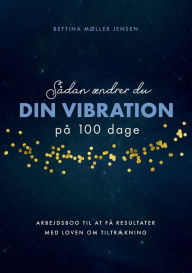 Title: Sådan ændrer du dine vibrationer på 100 dage: Arbejdsbog til at få resultater med Loven om Tiltrækning, Author: Bettina Mïller Jensen