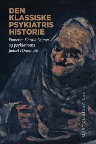 Title: Den klassiske psykiatris historie: Pioneren Harald Selmer og psykiatriens fødsel i Danmark, Author: Per Vestergaard