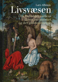 Title: Livsvæsen: Om forholdet mellem dyret, mennesket og det guddommelige, Author: Lars Albinus