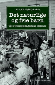 Title: Det naturlige og frie barn: Tre reformpædagogiske visioner, Author: Ellen Nørgaard