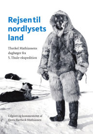 Title: Rejsen til nordlysets land: Therkel Mathiassens dagbøger fra 5. Thule-ekspedition, Author: Dorte Rørbeck Mathiassen