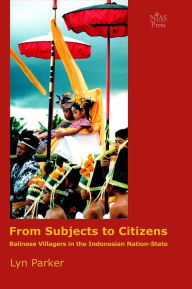 Title: From Subjects To Citizens: Balinese Villagers in the Indonesian Nation-State, Author: Lyn Parker