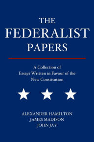 Title: The Federalist Papers: A Collection of Essays Written in Favour of the New Constitution, Author: Alexander Hamilton