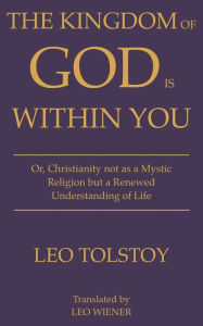 Title: The Kingdom of God Is Within You Leo Tolstoy: Or, Christianity not as a Mystic Religion but a Renewed Understanding of Life, Author: Leo Tolstoy