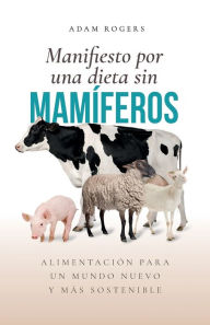 Title: Manifiesto por una dieta sin mamíferos: : Alimentación para un mundo nuevo y más sostenible, Author: Adam Rogers