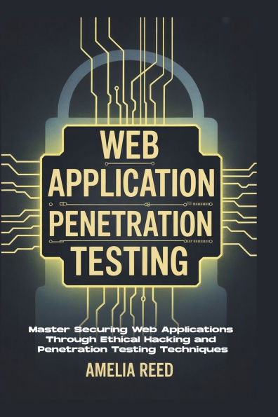 Web Application Penetration Testing: Master Securing Web Applications Through Ethical Hacking and Penetration Testing Techniques