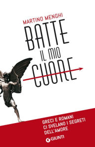 Title: Batte il mio cuore: Greci e Romani ci svelano i segreti dell'amore, Author: Martino Menghi