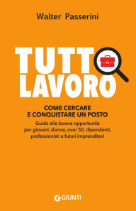 Title: Tuttolavoro. Come cercare e conquistare un posto: Guida alle buone opportunità per giovani, donne, over 50, dipendenti, professionisti e futuri imprenditori, Author: Walter Passerini