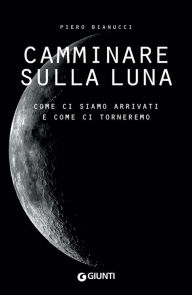 Title: Camminare sulla Luna: Come ci siamo arrivati e come ci torneremo, Author: Piero Bianucci