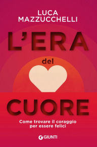 Title: L'era del cuore: Come trovare il coraggio per essere felici, Author: Luca Mazzucchelli