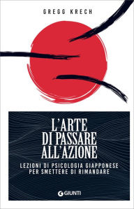 Title: L'arte di passare all'azione: Lezioni di psicologia giapponese per smettere di rimandare, Author: Gregg Krech