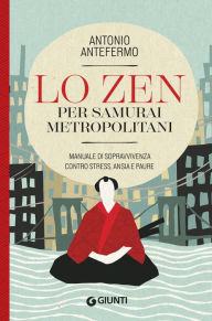 Title: Lo Zen per samurai metropolitani: Manuale di sopravvivenza contro stress, ansia e paure, Author: Antonio Antefermo