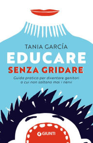 Title: Educare senza gridare: Guida pratica per diventare genitori a cui non saltano mai i nervi, Author: Tania García