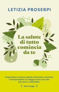 Title: La salute di tutto comincia da te: Un percorso per ritrovare l'equilibrio tra noi e la natura, Author: Letizia Prosperi