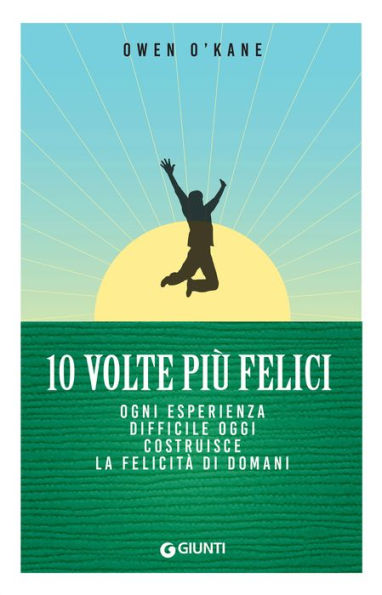 10 volte più felici: Ogni esperienza difficile oggi costruisce la felicità di domani