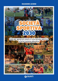 Title: Società sportiva 2030. Idee per generare futuro in una società sportiva a forte trazione educativa, Author: Massimo Achini