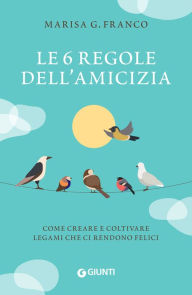 Title: Le 6 regole dell'amicizia: Come creare e coltivare legami che ci rendono felici, Author: Marisa G. Franco