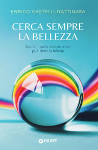 Title: Cerca sempre la bellezza: Come il bello intorno a noi può darci la felicità, Author: Enrico Castelli Gattinara