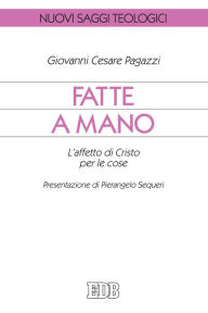 Title: Fatte a mano: L'affetto di Cristo per le cose. Presentazione di Pierangelo Sequeri, Author: Giovanni Cesare Pagazzi