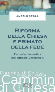 Title: Riforma della Chiesa e primato della fede: Per un'ermeneutica del concilio Vaticano II, Author: Angelo Scola