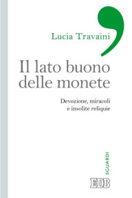 Title: Il lato buono delle monete: Devozione, miracoli e insolite reliquie, Author: Lucia Travaini