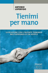 Title: Tienimi per mano: La relazione con il paziente terminale nell'esperienza di un hospice, Author: Antonio Loperfido