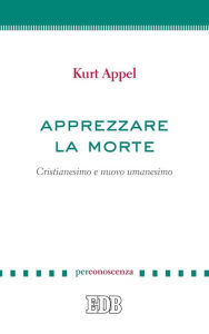 Title: Apprezzare la morte: Cristianesimo e nuovo umanesimo, Author: Kurt Appel