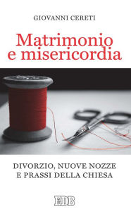 Title: Matrimonio e misericordia: Divorzio, nuove nozze e prassi della Chiesa, Author: Giovanni Cereti