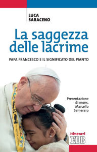 Title: La saggezza delle lacrime: Papa Francesco e il significato del pianto. Presentazione di mons. Marcello Semeraro, Author: Luca Saraceno
