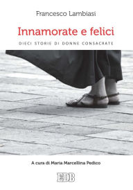 Title: Innamorate e felici: Dieci storie di donne consacrate. A cura di Maria Marcellina Pedico, Author: Francesco Lambiasi