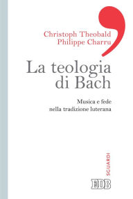 Title: La teologia di Bach: Musica e fede nella tradizione luterana, Author: Christoph Theobald