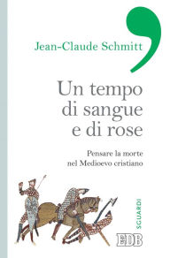 Title: Un tempo di sangue e di rose: Pensare la morte nel Medioevo cristiano, Author: Jean-Claude Schmitt