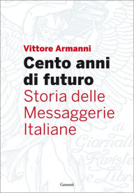 Title: Cento anni di futuro: Storia delle Messaggerie Italiane, Author: Vittore Armanni