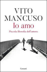 Title: Io amo: Piccola filosofia dell'amore, Author: Vito Mancuso