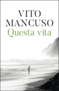 Title: Questa vita: Scoprirla, nutrirla, curarla, Author: Vito Mancuso